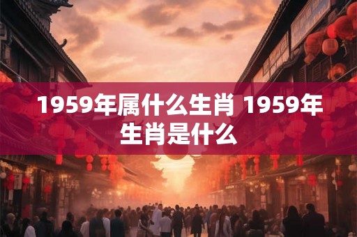 1959年属什么生肖 1959年生肖是什么