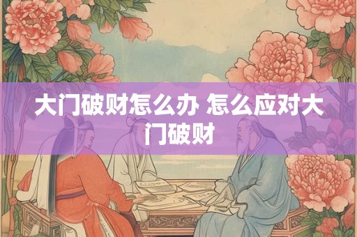 大门破财怎么办 怎么应对大门破财
