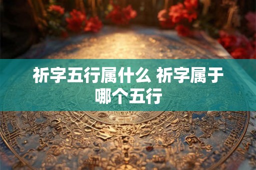 祈字五行属什么 祈字属于哪个五行