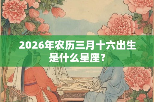 2026年农历三月十六出生是什么星座? 2026年农历三月十六出生是什么星座?