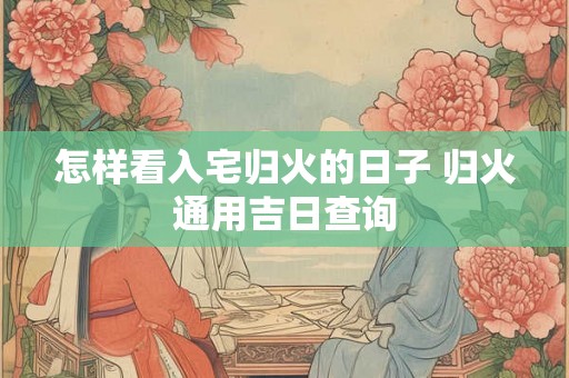 怎样看入宅归火的日子 归火通用吉日查询