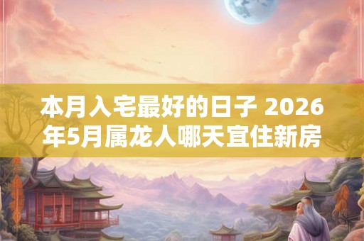 本月入宅最好的日子 2026年5月属龙人哪天宜住新房