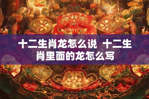 十二生肖龙怎么说 十二生肖里面的龙怎么写 十二生肖龙怎么说 十二生肖里面的龙怎么写