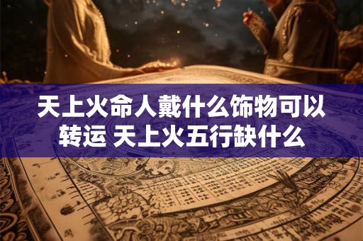 天上火命人戴什么饰物可以转运 天上火五行缺什么