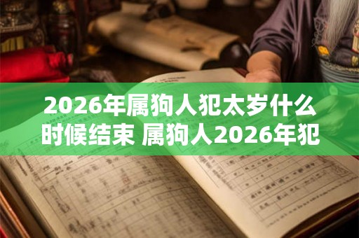 2026年属狗人犯太岁什么时候结束 属狗人2026年犯太岁结束时间
