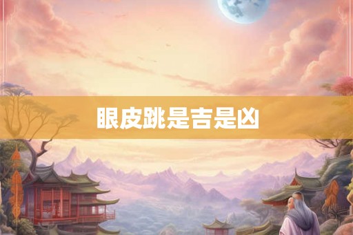 眼皮跳是吉是凶 眼皮跳是吉是凶