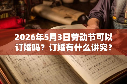 2026年5月3日劳动节可以订婚吗？订婚有什么讲究？