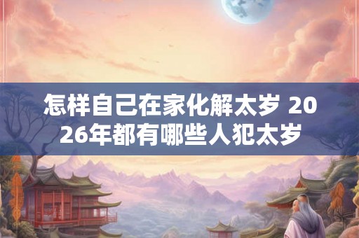 怎样自己在家化解太岁 2026年都有哪些人犯太岁 怎样自己在家化解太岁 2026年都有哪些人犯太岁