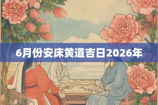 6月份安床黄道吉日2026年