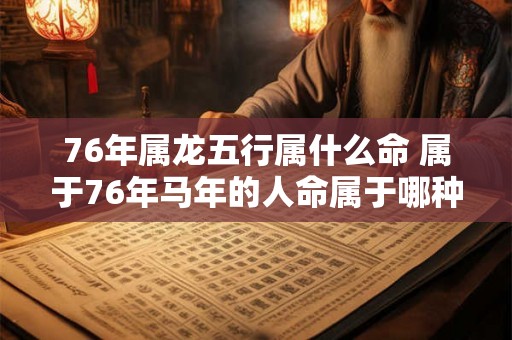 76年属龙五行属什么命 属于76年马年的人命属于哪种五行属性 76年属龙五行属什么命 属于76年马年的人命属于哪种五行属性