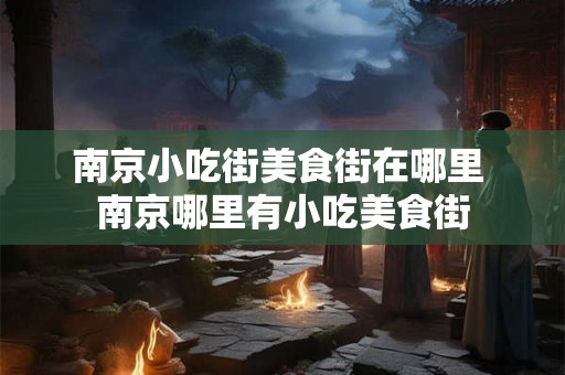 南京小吃街美食街在哪里 南京哪里有小吃美食街