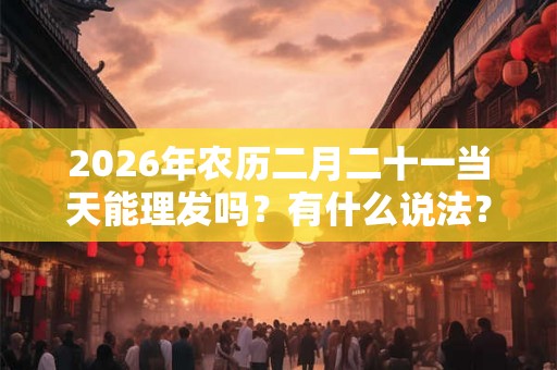 2026年农历二月二十一当天能理发吗？有什么说法？