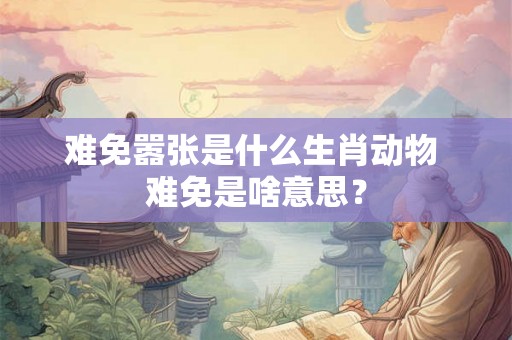 难免嚣张是什么生肖动物 难免是啥意思? 难免嚣张是什么生肖动物 难免是啥意思?
