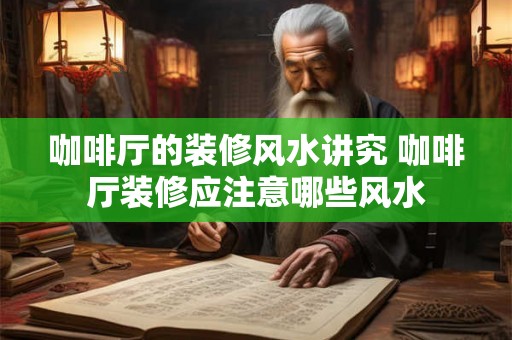 咖啡厅的装修风水讲究 咖啡厅装修应注意哪些风水