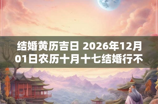 结婚黄历吉日 2026年12月01日农历十月十七结婚行不行