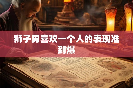 狮子男喜欢一个人的表现准到爆