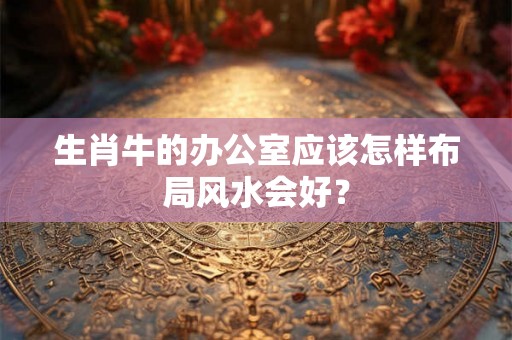 生肖牛的办公室应该怎样布局风水会好？