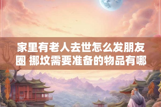 家里有老人去世怎么发朋友圈 挪坟需要准备的物品有哪些