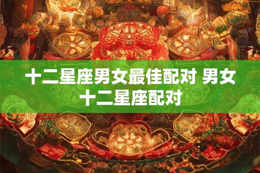 十二星座男女最佳配对 男女十二星座配对