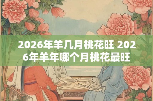 2026年羊几月桃花旺 2026年羊年哪个月桃花最旺 2026年羊几月桃花旺 2026年羊年哪个月桃花最旺
