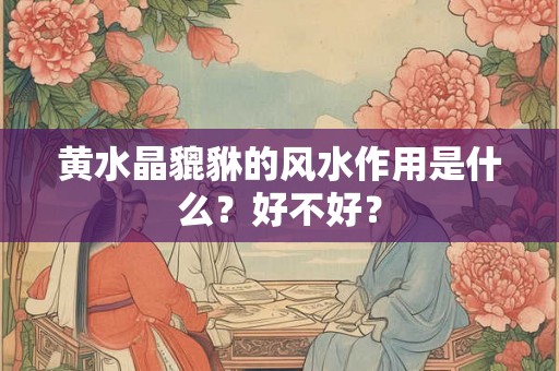 黄水晶貔貅的风水作用是什么？好不好？