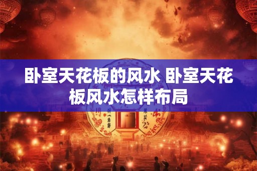 卧室天花板的风水 卧室天花板风水怎样布局