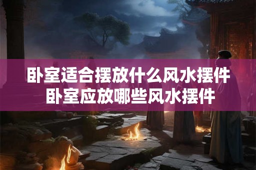 卧室适合摆放什么风水摆件 卧室应放哪些风水摆件