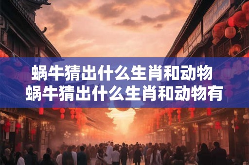 蜗牛猜出什么生肖和动物 蜗牛猜出什么生肖和动物有关 蜗牛猜出什么生肖和动物 蜗牛猜出什么生肖和动物有关