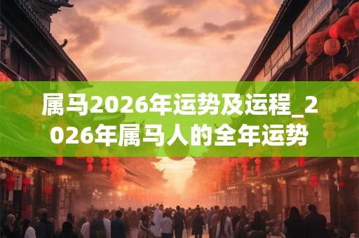 属马2026年运势及运程_2026年属马人的全年运势