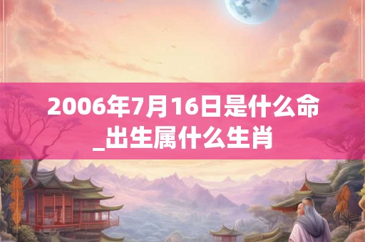 2006年7月16日是什么命_出生属什么生肖