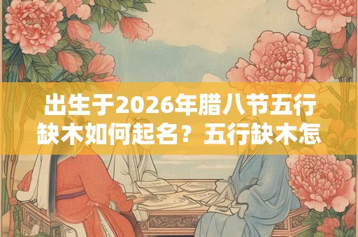 出生于2026年腊八节五行缺木如何起名？五行缺木怎么补？