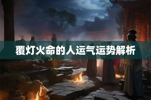 覆灯火命的人运气运势解析 覆灯火命的人运气运势解析