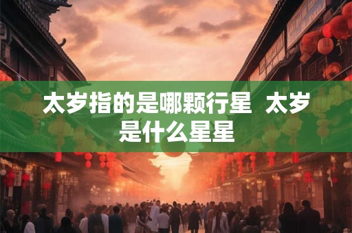 太岁指的是哪颗行星  太岁是什么星星