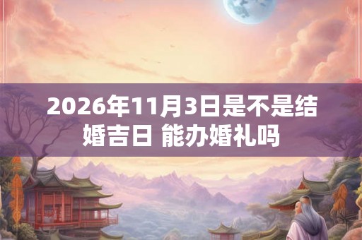2026年11月3日是不是结婚吉日 能办婚礼吗