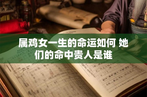 属鸡女一生的命运如何 她们的命中贵人是谁