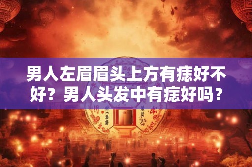 男人左眉眉头上方有痣好不好?男人头发中有痣好吗? 男人左眉眉头上方有痣好不好?男人头发中有痣好吗?
