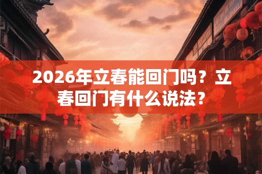 2026年立春能回门吗？立春回门有什么说法？