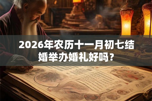 2026年农历十一月初七结婚举办婚礼好吗? 2026年农历十一月初七结婚举办婚礼好吗?
