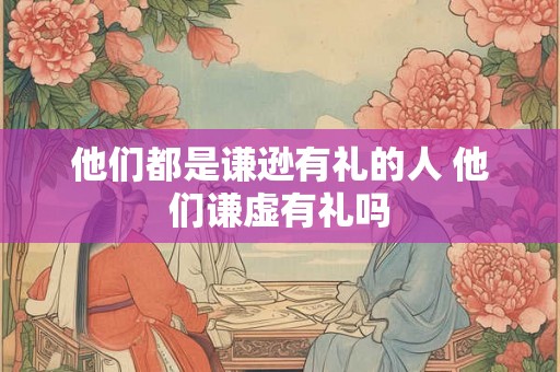 他们都是谦逊有礼的人 他们谦虚有礼吗
