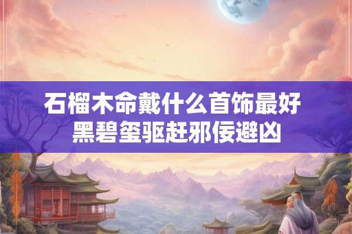 石榴木命戴什么首饰最好 黑碧玺驱赶邪佞避凶