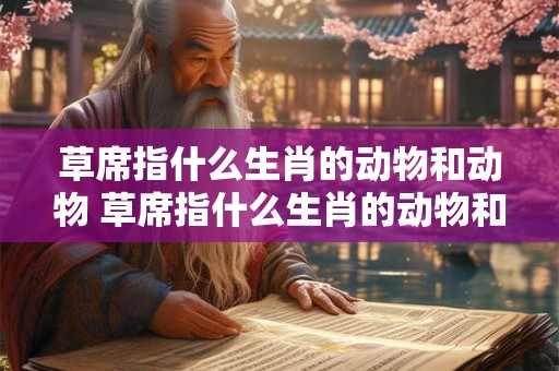 草席指什么生肖的动物和动物 草席指什么生肖的动物和动物图片 草席指什么生肖的动物和动物 草席指什么生肖的动物和动物图片