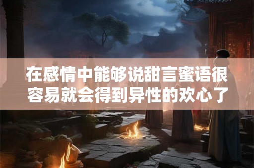 在感情中能够说甜言蜜语很容易就会得到异性的欢心了
