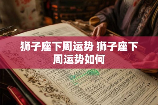 狮子座下周运势 狮子座下周运势如何