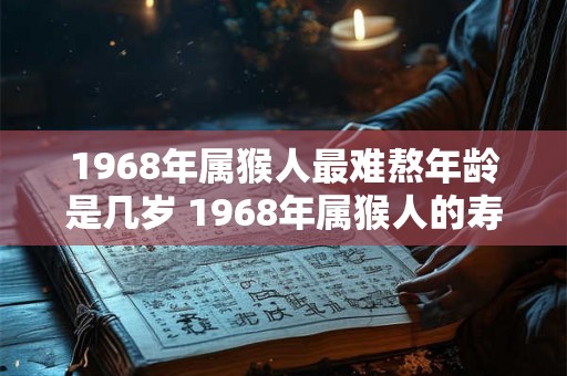1968年属猴人最难熬年龄是几岁 1968年属猴人的寿命