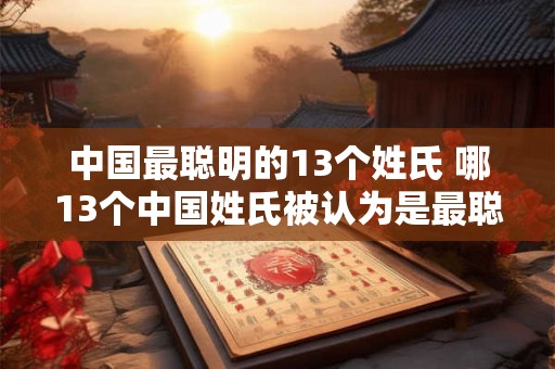 中国最聪明的13个姓氏 哪13个中国姓氏被认为是最聪明的 中国最聪明的13个姓氏 哪13个中国姓氏被认为是最聪明的