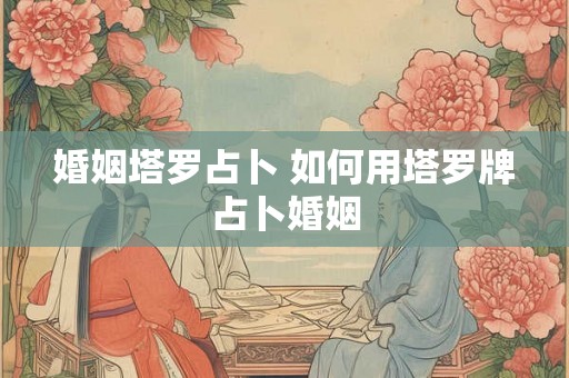婚姻塔罗占卜 如何用塔罗牌占卜婚姻