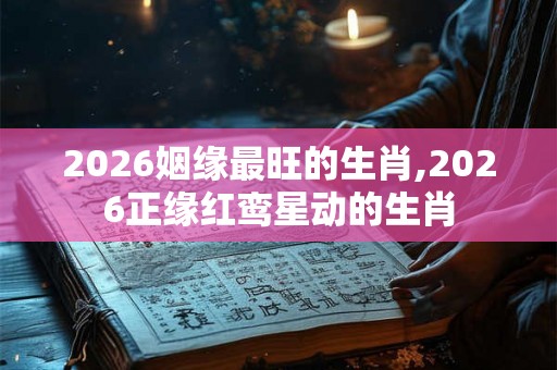 2026姻缘最旺的生肖,2026正缘红鸾星动的生肖 2026姻缘最旺的生肖,2026正缘红鸾星动的生肖