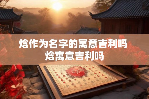 焓作为名字的寓意吉利吗 焓寓意吉利吗 焓作为名字的寓意吉利吗 焓寓意吉利吗