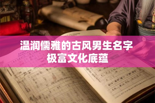 温润儒雅的古风男生名字 极富文化底蕴