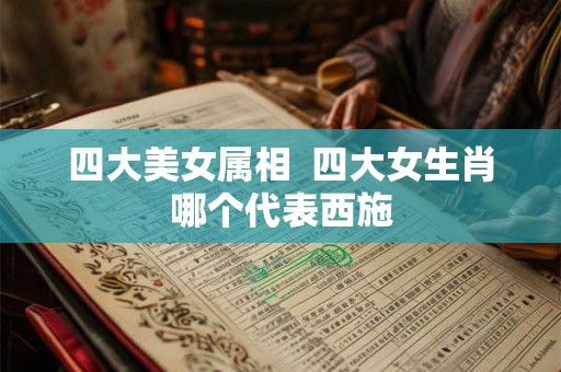 四大美女属相 四大女生肖哪个代表西施 四大美女属相 四大女生肖哪个代表西施